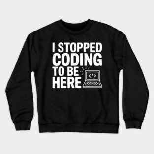 I Stopped Coding To Be Here Crewneck Sweatshirt