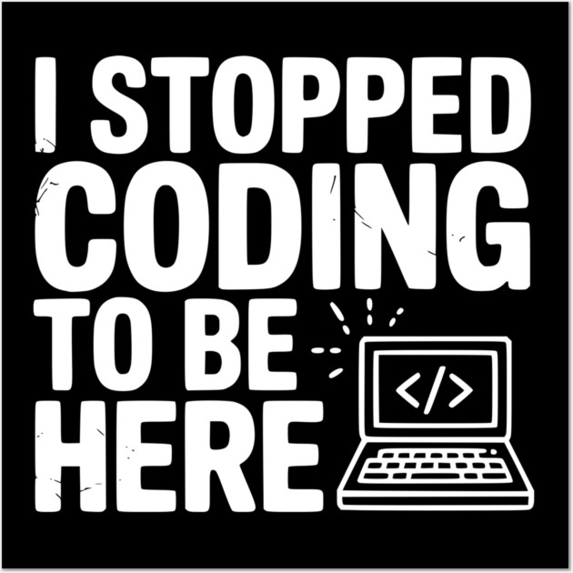 I Stopped Coding To Be Here Wall Art by Frank Ring