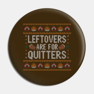 Leftovers Are For Quitters Thanksgiving Ugly Sweater Pin