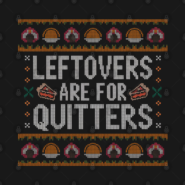 Leftovers Are For Quitters Thanksgiving Ugly Sweater by Creatifly Graphic Tees
