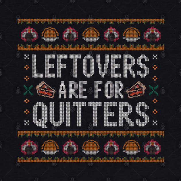 Leftovers Are For Quitters Thanksgiving Ugly Sweater by Creatifly Graphic Tees