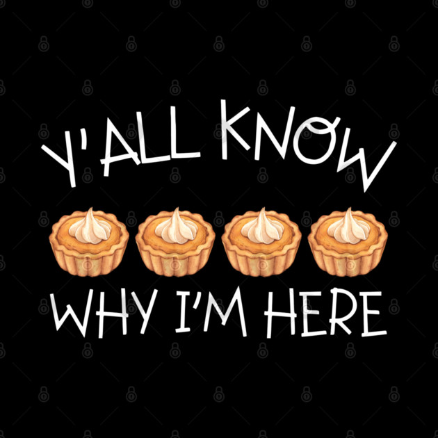 Y'all Know Why I'm Here Pumpkin Pie Thanksgiving - Funny Food by Creatifly Graphic Tees