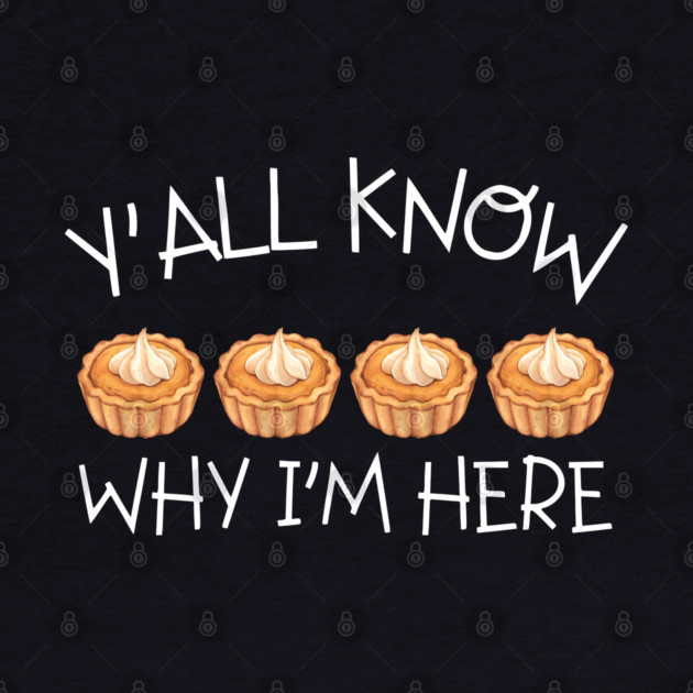 Y'all Know Why I'm Here Pumpkin Pie Thanksgiving - Funny Food by Creatifly Graphic Tees