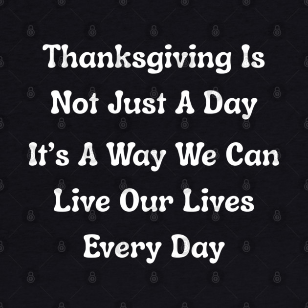 Thanksgiving Is Not Just A Day Quote by Creatifly Graphic Tees