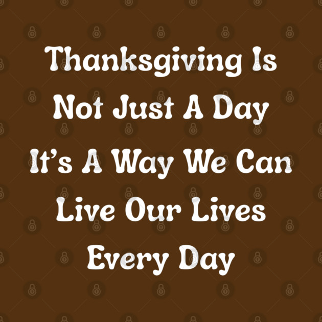 Thanksgiving Is Not Just A Day Quote by Creatifly Graphic Tees