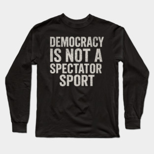 Democracy-Is-Not-a-Spectator-Sport Long Sleeve T-Shirt