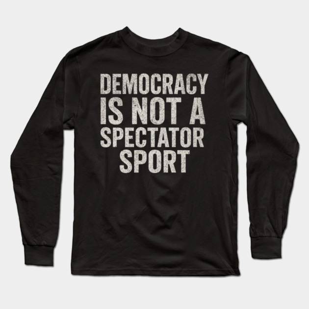 Democracy-Is-Not-a-Spectator-Sport Long Sleeve T-Shirt by ArtistTee ⭐⭐⭐⭐⭐