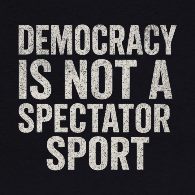 Democracy-Is-Not-a-Spectator-Sport by ArtistTee ⭐⭐⭐⭐⭐