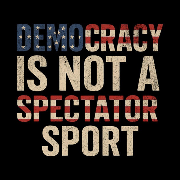 Democracy Is Not a Spectator Sport by ArtistTee ⭐⭐⭐⭐⭐
