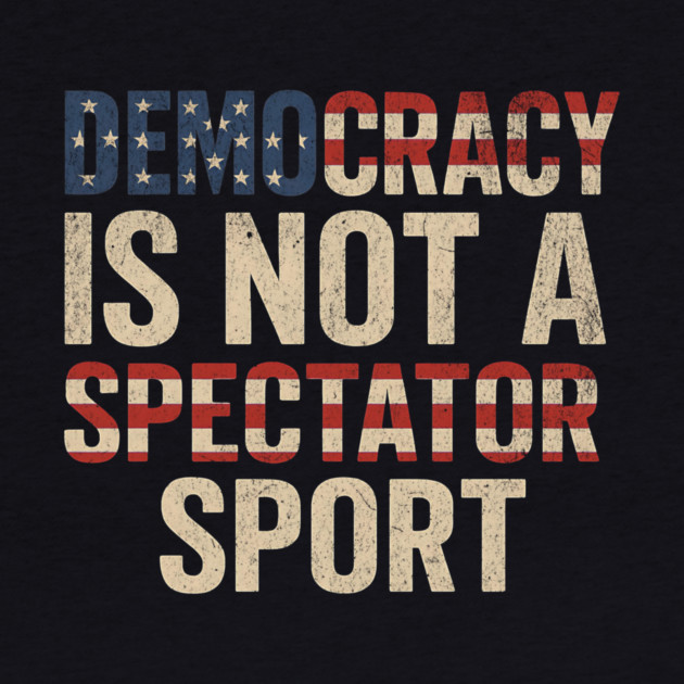 Democracy Is Not a Spectator Sport by ArtistTee ⭐⭐⭐⭐⭐