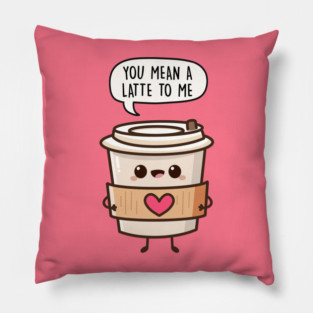 You Mean A Latte To Me Pillow