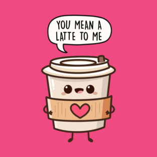 You Mean A Latte To Me T-Shirt