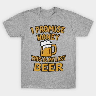 I Promise Honey This Is My Last Beer Drinking Party Humor T-Shirt