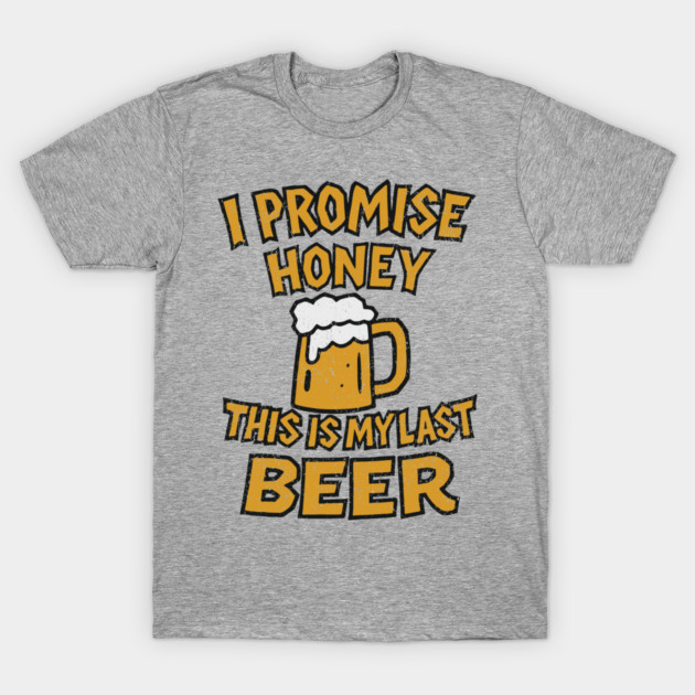 I Promise Honey This Is My Last Beer Drinking Party Humor T-Shirt by Anticorporati