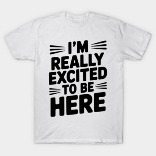 I’m Really Excited to Be Here T-Shirt