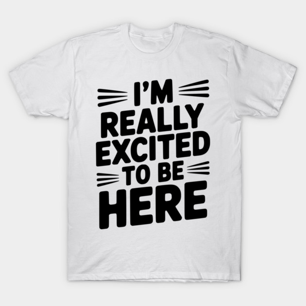 I’m Really Excited to Be Here T-Shirt by Frank Ring