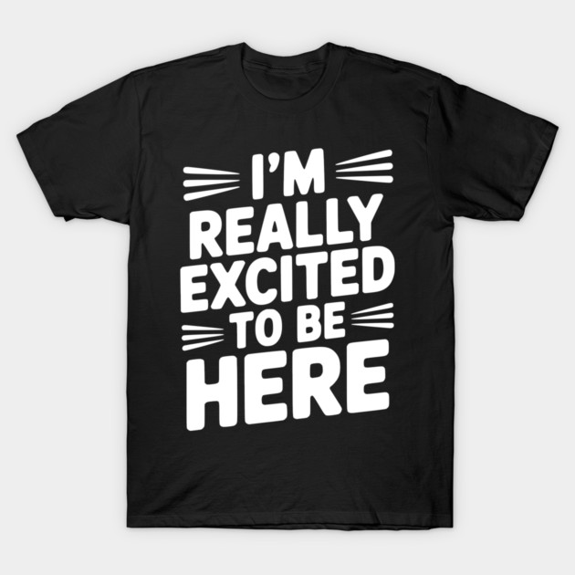 I’m Really Excited to Be Here T-Shirt by Frank Ring