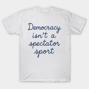 Democracy Isn’t a Spectator Sport T-Shirt