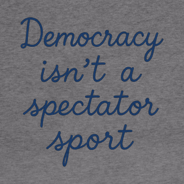 Democracy Isn’t a Spectator Sport by ArtistTee ⭐⭐⭐⭐⭐