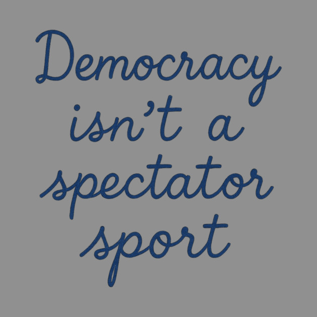 Democracy Isn’t a Spectator Sport by ArtistTee ⭐⭐⭐⭐⭐