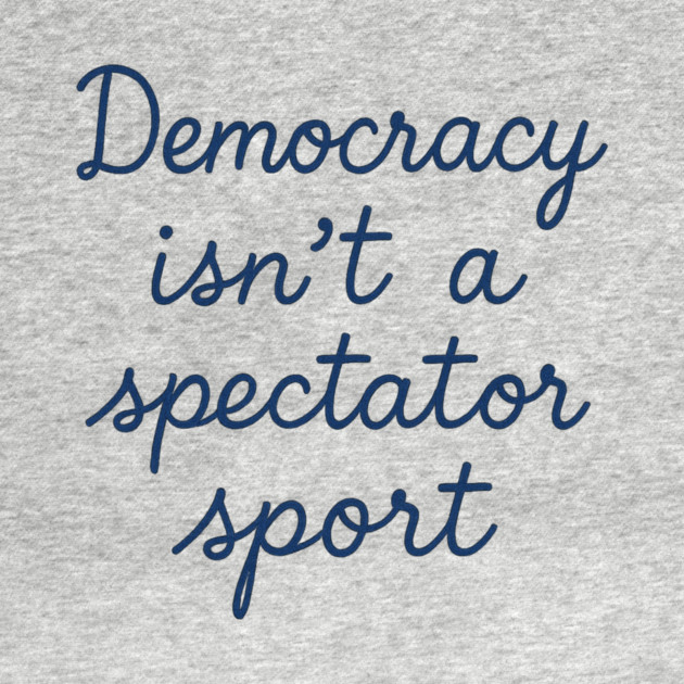 Democracy Isn’t a Spectator Sport by ArtistTee ⭐⭐⭐⭐⭐