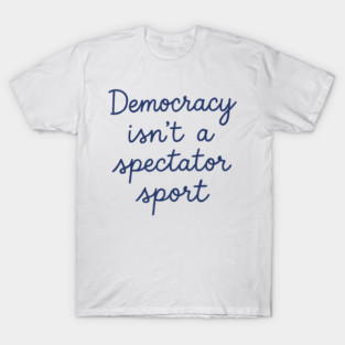 Democracy Isn’t a Spectator Sport T-Shirt