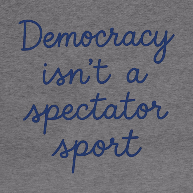 Democracy Isn’t a Spectator Sport by ArtistTee ⭐⭐⭐⭐⭐