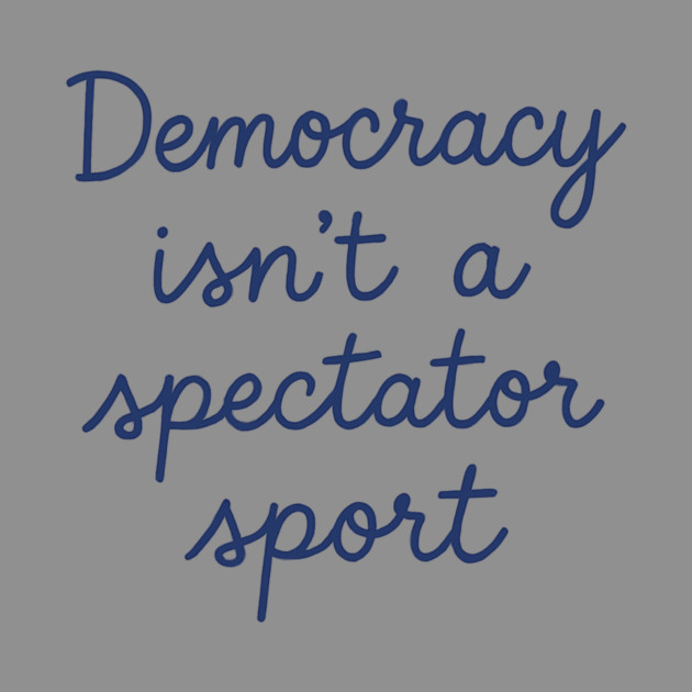 Democracy Isn’t a Spectator Sport by ArtistTee ⭐⭐⭐⭐⭐