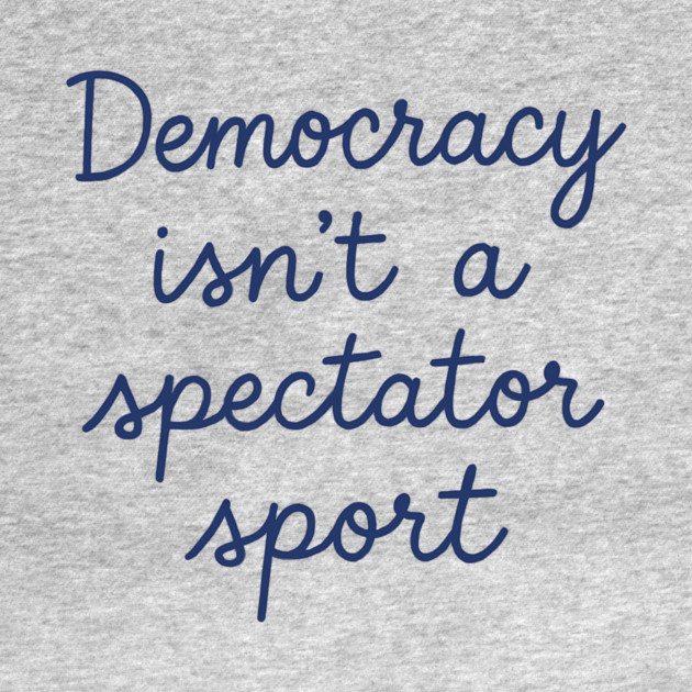 Democracy Isn’t a Spectator Sport by ArtistTee ⭐⭐⭐⭐⭐