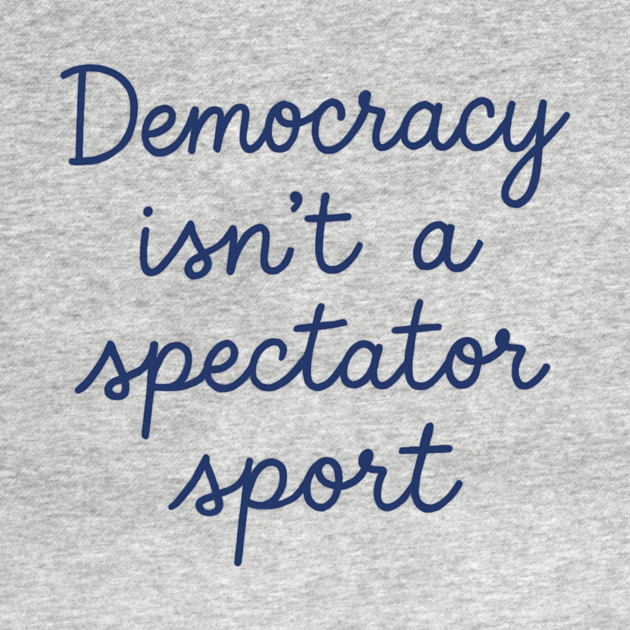 Democracy Isn’t a Spectator Sport by ArtistTee ⭐⭐⭐⭐⭐