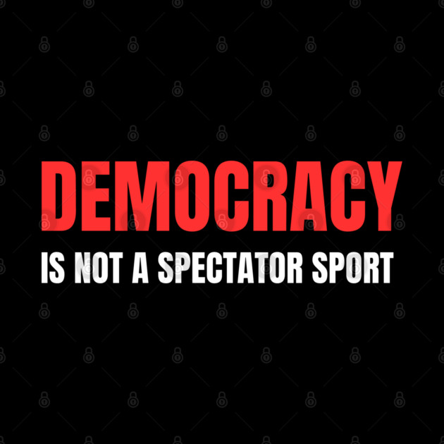Democracy-Is-Not-A-Spectator-Sport by Creatifly Graphic Tees