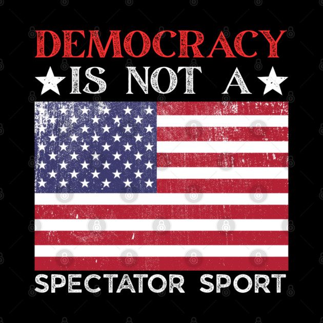 Democracy-Is-Not-A-Spectator-Sport by Creatifly Graphic Tees