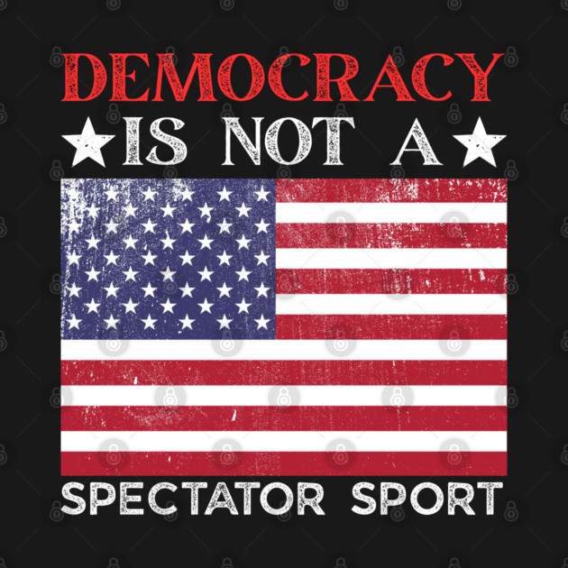 Democracy-Is-Not-A-Spectator-Sport by Creatifly Graphic Tees