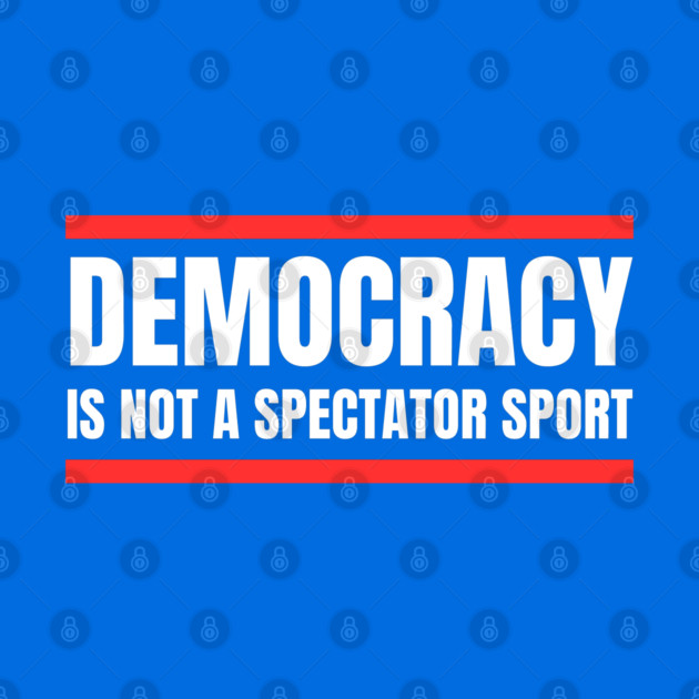 Democracy-Is-Not-A-Spectator-Sport by Creatifly Graphic Tees