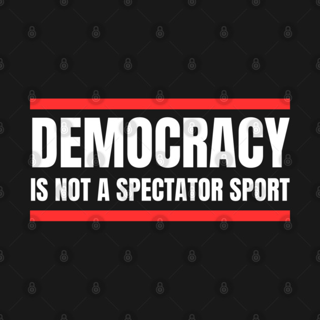 Democracy-Is-Not-A-Spectator-Sport by Creatifly Graphic Tees