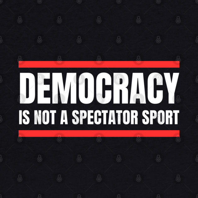 Democracy-Is-Not-A-Spectator-Sport by Creatifly Graphic Tees