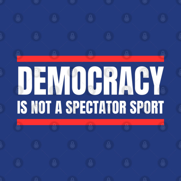 Democracy-Is-Not-A-Spectator-Sport by Creatifly Graphic Tees
