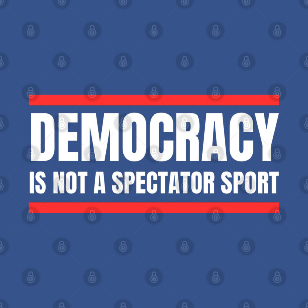 Democracy-Is-Not-A-Spectator-Sport by Creatifly Graphic Tees