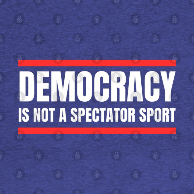 Democracy-Is-Not-A-Spectator-Sport by Creatifly Graphic Tees
