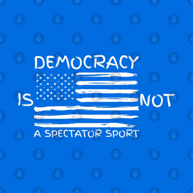 Democracy-Is-Not-A-Spectator-Sport by Creatifly Graphic Tees