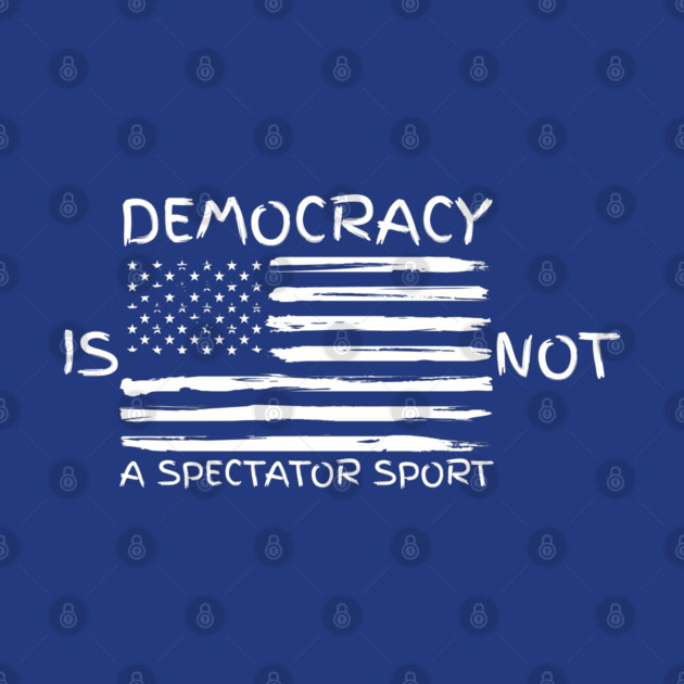 Democracy-Is-Not-A-Spectator-Sport by Creatifly Graphic Tees