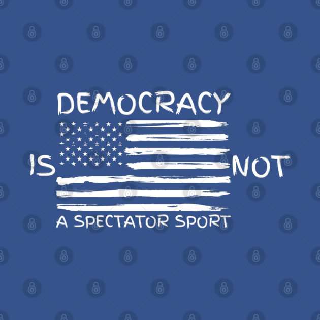 Democracy-Is-Not-A-Spectator-Sport by Creatifly Graphic Tees