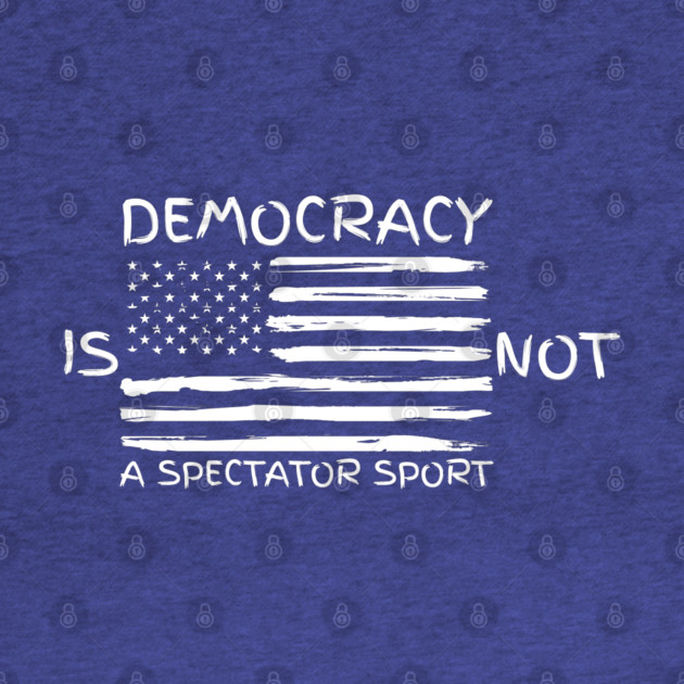 Democracy-Is-Not-A-Spectator-Sport by Creatifly Graphic Tees