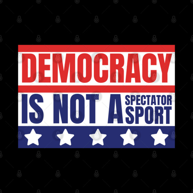 Democracy-Is-Not-A-Spectator-Sport by Creatifly Graphic Tees