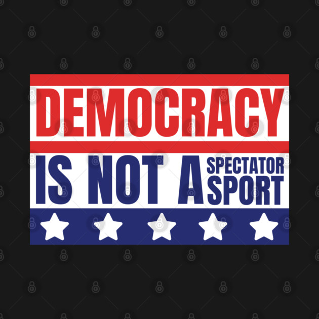Democracy-Is-Not-A-Spectator-Sport by Creatifly Graphic Tees