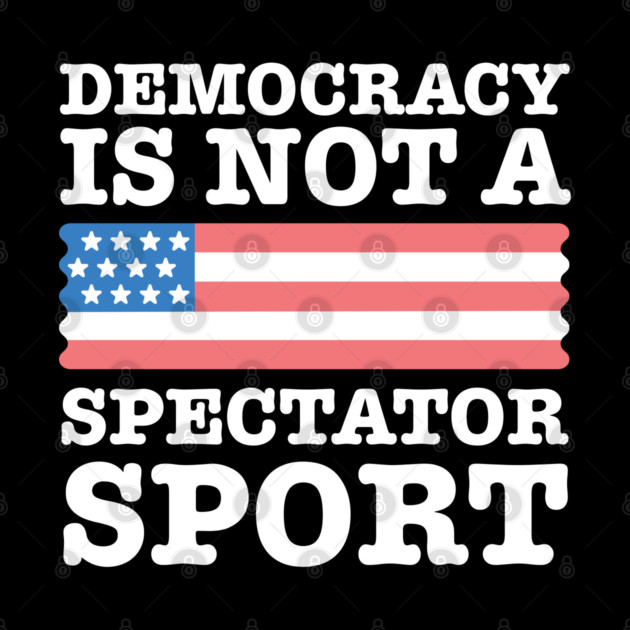 Democracy-Is-Not-A-Spectator-Sport by Creatifly Graphic Tees