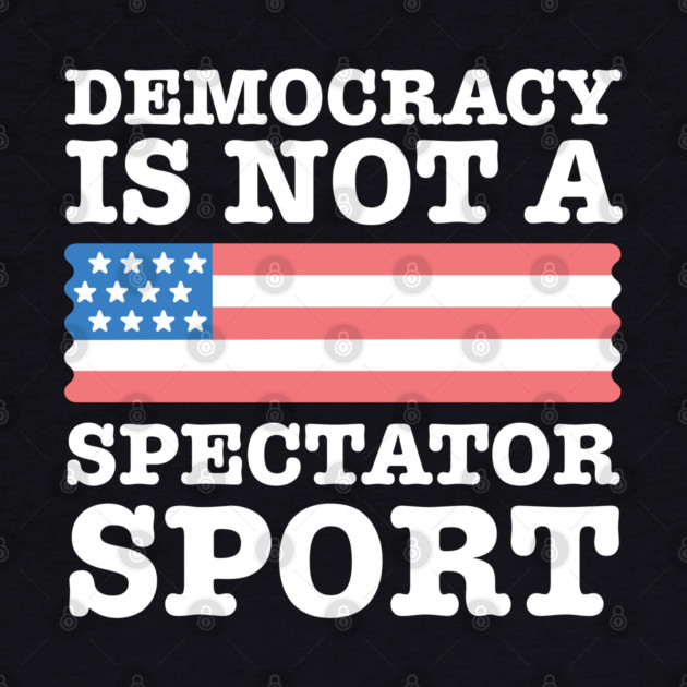 Democracy-Is-Not-A-Spectator-Sport by Creatifly Graphic Tees