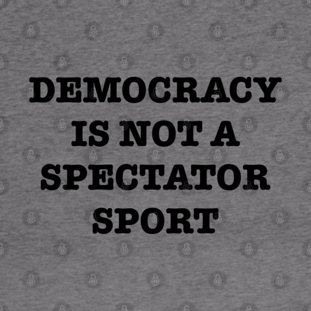 Democracy-Is-Not-A-Spectator-Sport by Creatifly Graphic Tees