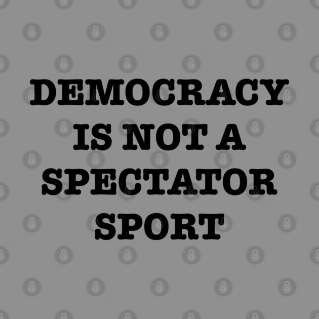 Democracy-Is-Not-A-Spectator-Sport by Creatifly Graphic Tees