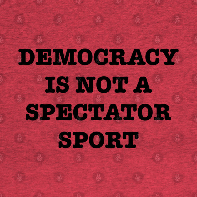 Democracy-Is-Not-A-Spectator-Sport by Creatifly Graphic Tees